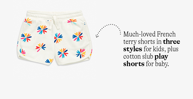 Much-loved French terry shorts in three styles for kids, plus cotton slub play shorts for baby.