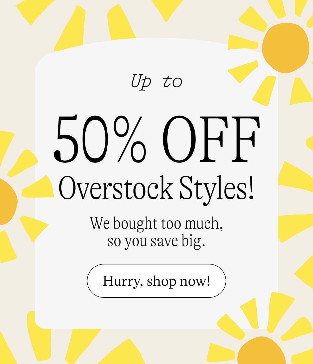 Up to 50% OFF Overstock Styles! We bought too much, so you save big. Hurry, shop now!