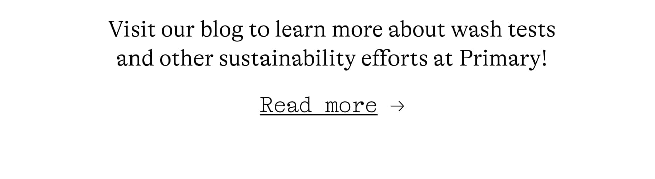 Visit our blog to learn more about wash tests and other sustainability efforts at Primary! Read more