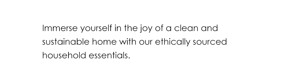Immerse yourself in the joy of a clean and sustainable home with our ethically sourced household essentials