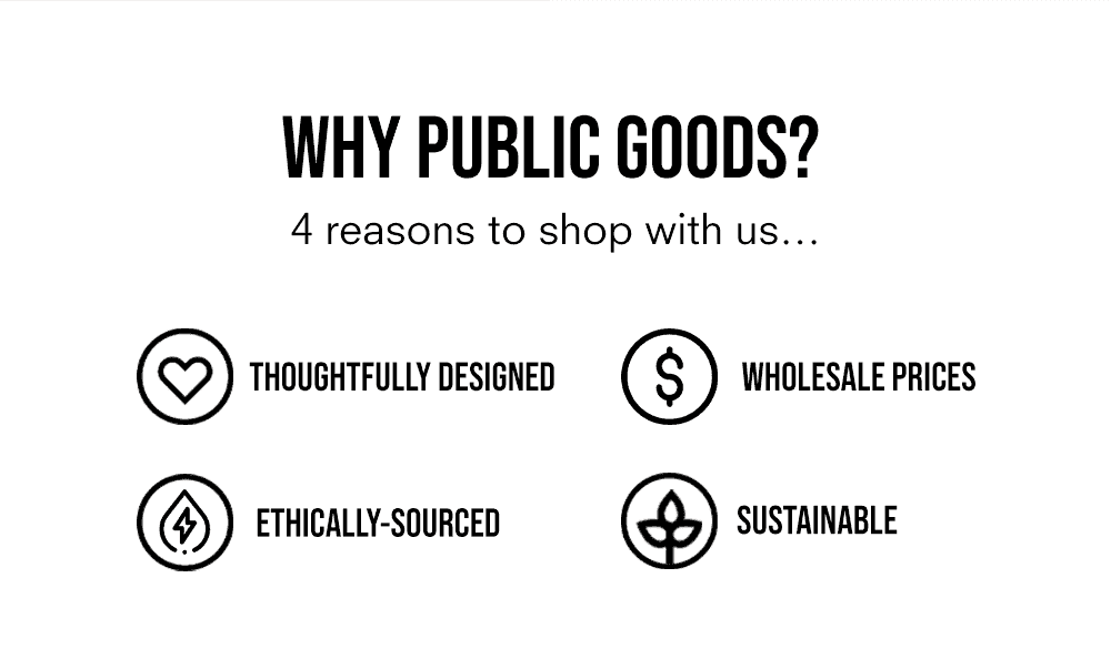 Why Public Goods? 4 reasons to shop with us... Thoughtfully designed. Wholesale prices. Ethically-sourced. Sustainable