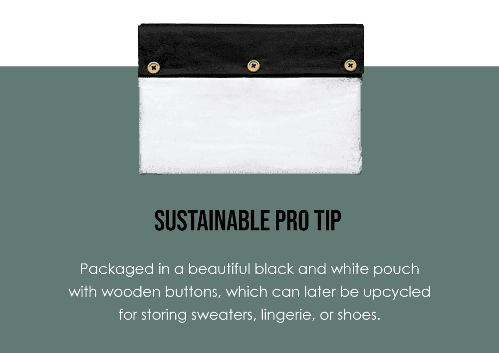 Sustainable Tip Packaged in a beautiful black and white pouch with wooden buttons, which can later be upcycled for storing sweaters, lingerie, or shoes.