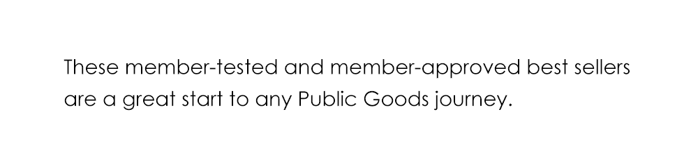 These member-tested and member-approved best sellers are a great start to any Public Goods journey.