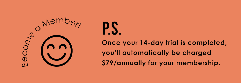 P.S. Once your 14-day trial is up, you’ll automatically be charged \\$79/annually for your membership.