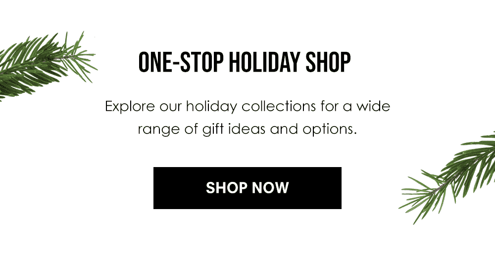 One-Stop Holiday Shop Explore our holiday collections for a wide range of gift ideas and options. Shop Now!