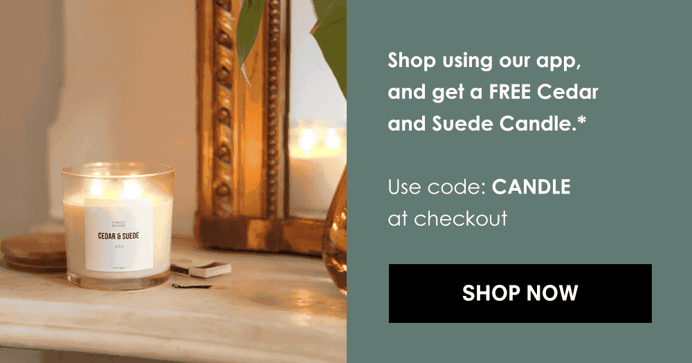 Shop using our app, and get a FREE Cedar and Suede Candle.* Use code CANDLE at checkout. Shop Now!