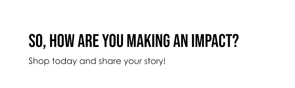 So, how are you making an impact? Shop today and share your story!
