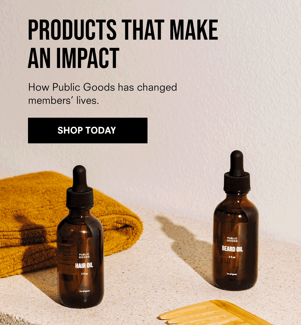 PRODUCTS THAT MAKE AN IMPACT How Public Goods has changed customers’ lives. Shop Today