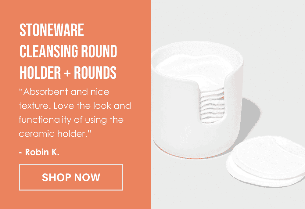 Stoneware Cleansing Round Holder + Rounds. “Absorbent and nice texture. Love the look and functionality of using the ceramic holder. Washes easily. I feel so good minimizing waste.” - Robin K. Shop Now