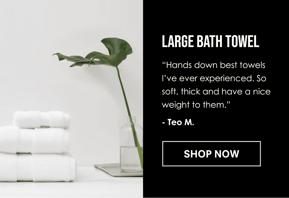 Large Bath Towel. "Hands down best towels I've ever experienced. So soft, thick and have a nice weight to them." -Teo M. Shop Now