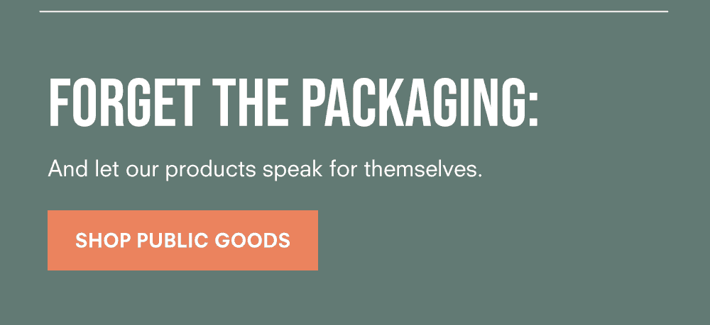 Forget the packaging: And let our products speak for themselves. Shop Public Goods