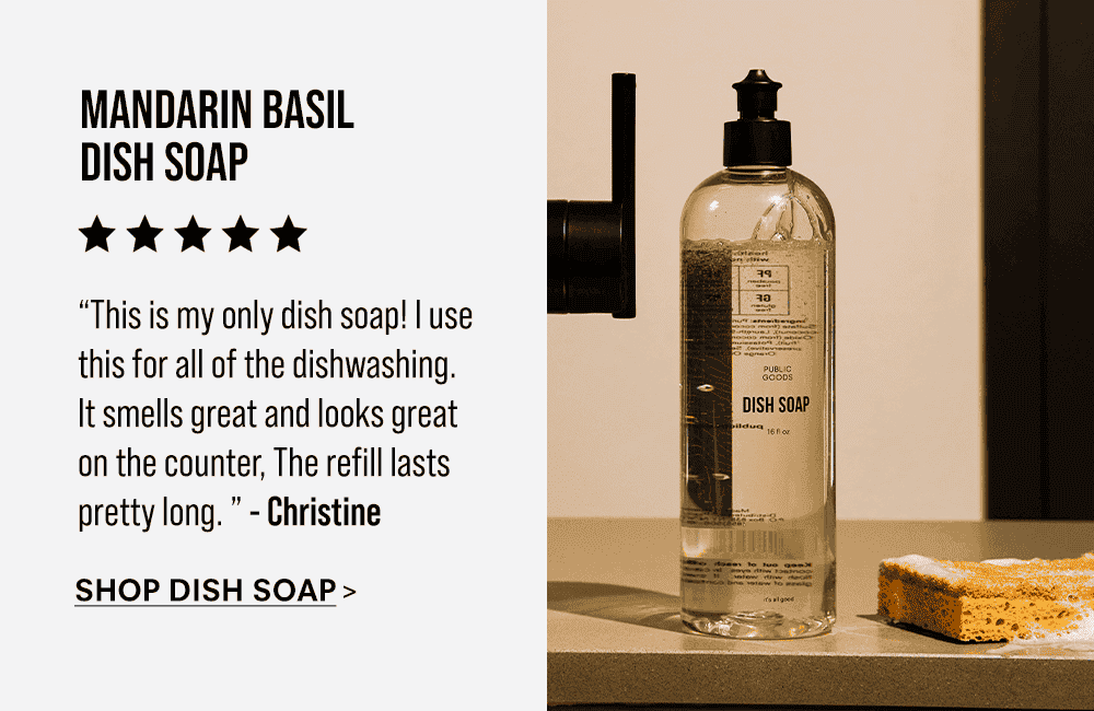 Mandarin Basil Dish Soap. “This is my only dish soap! I use this for all of the dishwashing. It smells great and looks great on the counter, The refill lasts pretty long. ” - Christine. Shop Dish Soap