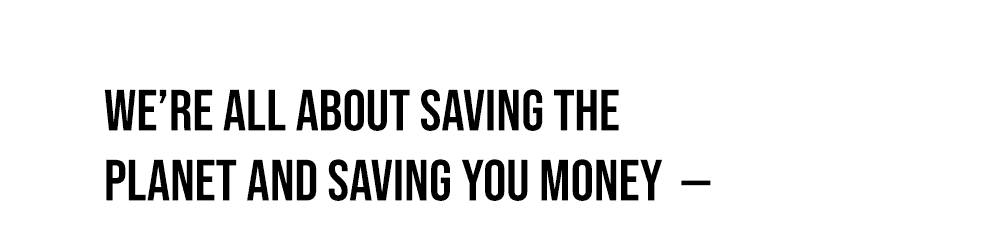 We're all about saving the planet and saving you money —