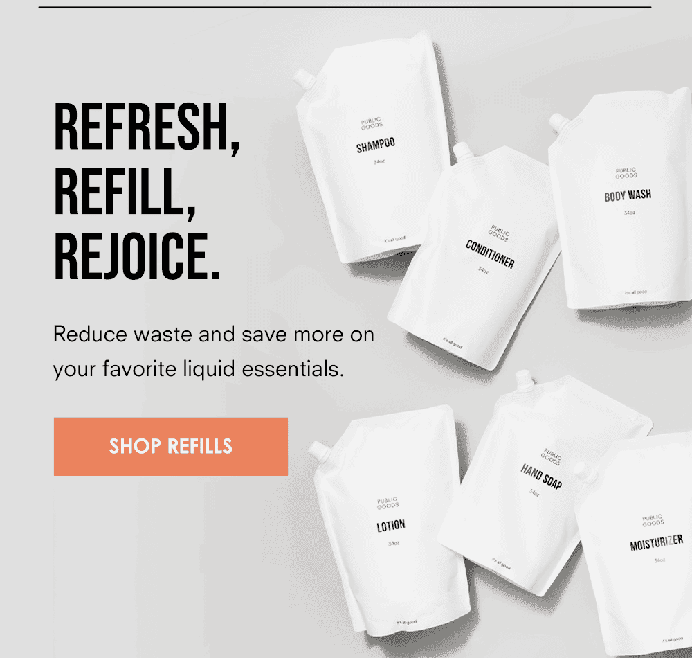 REFRESH, REFILL, REJOICE. Reduce waste and save more on your favorite liquid essentials. Shop Refills