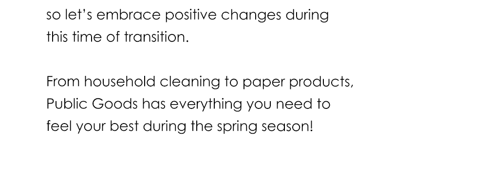 so let’s embrace positive changes during this time of transition. From household cleaning to paper products, Public Goods has everything you need to feel your best during the spring season!