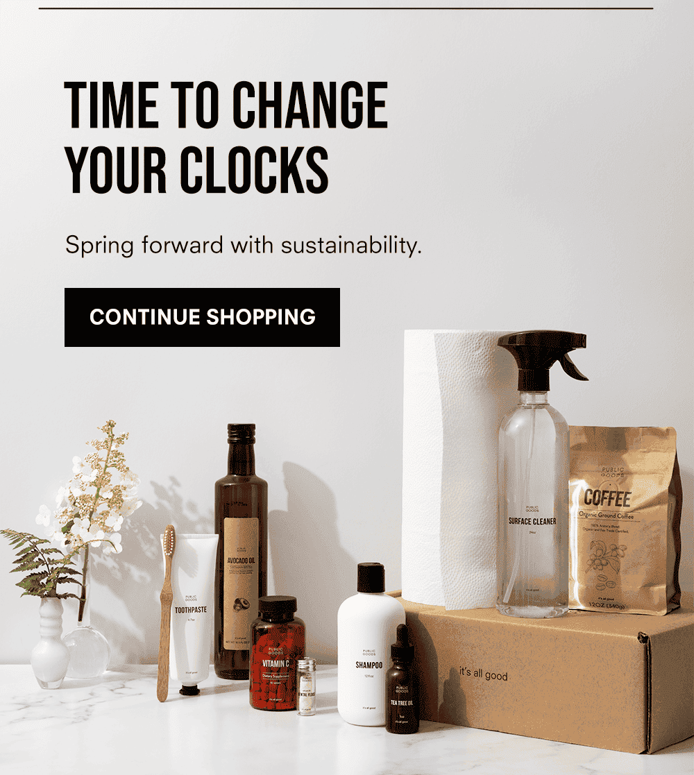 TIME TO CHANGE YOUR CLOCKS Spring forward with sustainability. Continue Shopping