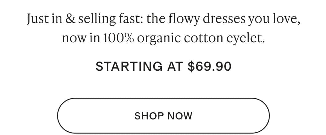 Just in & selling fast: the flowy dresses you love, now in 100% organic cotton eyelet.