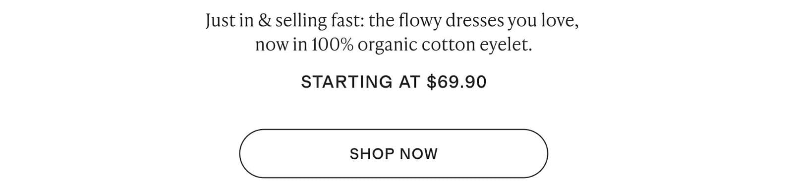 Just in & selling fast: the flowy dresses you love, now in 100% organic cotton eyelet.