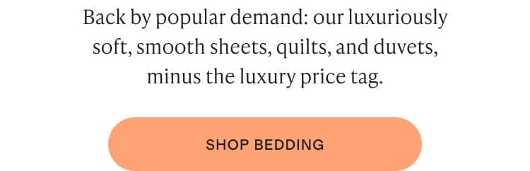 Back by popular demand: our luxuriously soft, smooth sheets, quilts, and duvets, minus the luxury price tag.