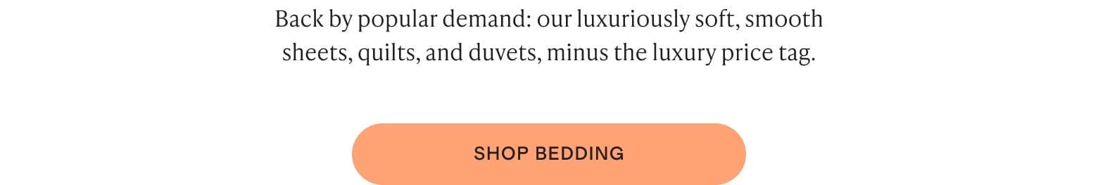 Back by popular demand: our luxuriously soft, smooth sheets, quilts, and duvets, minus the luxury price tag.