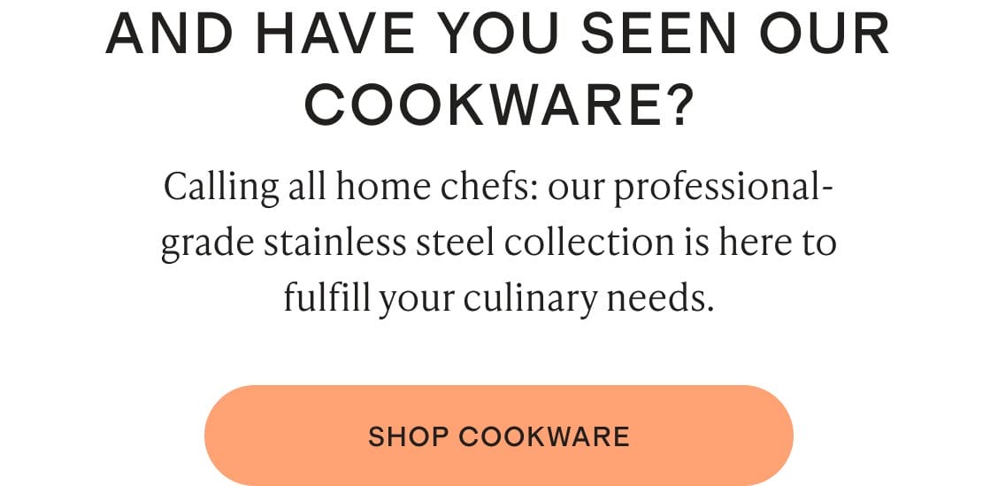 Calling all home chefs: our professional-grade stainless steel collection is here to fulfill your culinary needs.