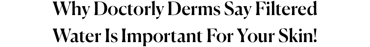 Why Doctorly Derms Say Filtered Water Is Important For Your Skin!