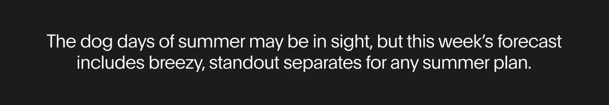 The dog days of summer may be in sight, but this week's forecast includes breezy, standout separates for any summer plan.