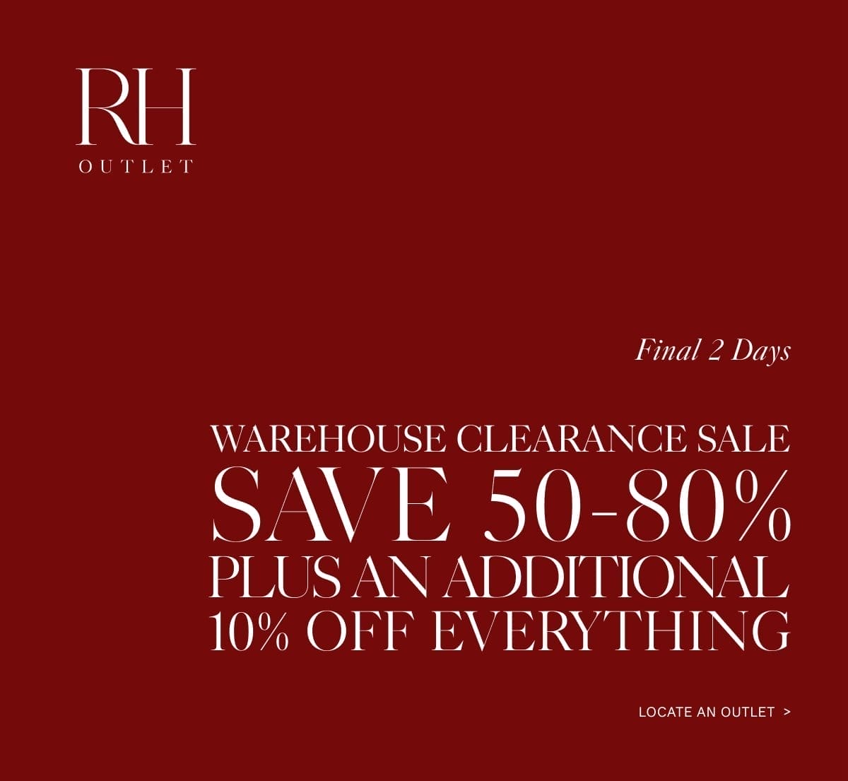 RH Outlet. Spring Clearance Event. Save 50-80% on Everything. Locate an Outlet.