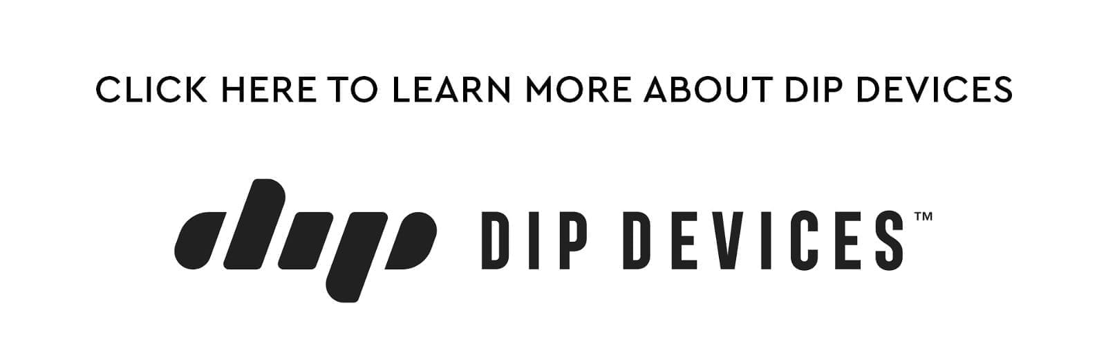 CLICK HERE TO LEARN MORE ABOUT DIP DEVICES