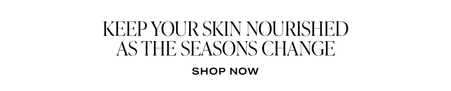 Keep Your Skin Nourished as the Seasons Change. Shop Now.