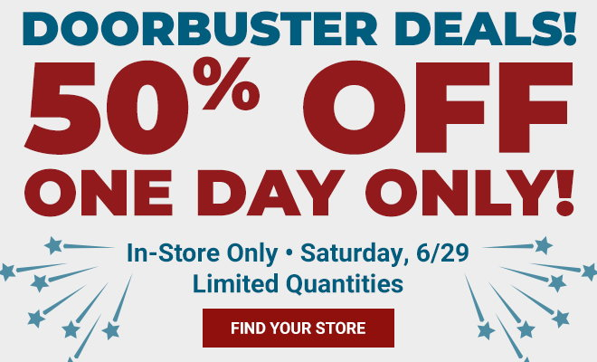 Door Buster Deals - 50% Off for One Day, In-Store Only Saturday 6/29