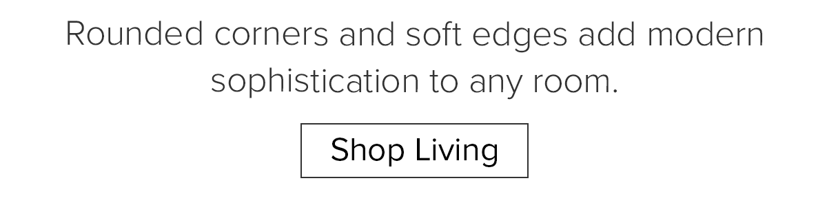 Rounded corners and soft edges add modern sophistication to any room. Shop Living