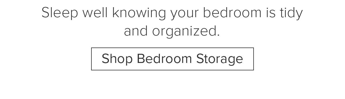 Sleep well knowing your bedroom is tidy and organized. Shop Bedroom Storage