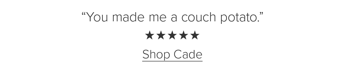 'You made me a couch potato.' Shop Cade