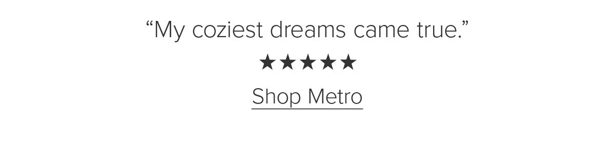 'My coziest dreams came true.' Shop Metro