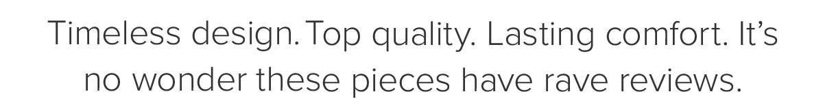 Timeless design. Top quality. Lasting comfort. It's no wornder these pieces have rave reviews.
