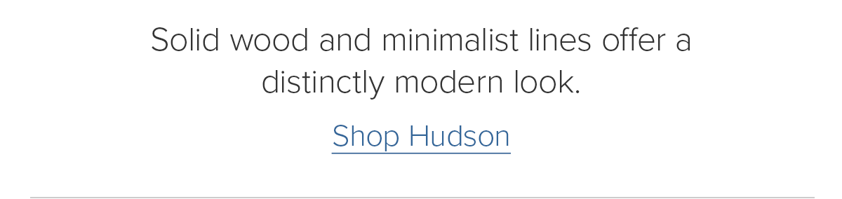 Solid wood and minimalist lines offer a distinctly modern look. Shop Hudson