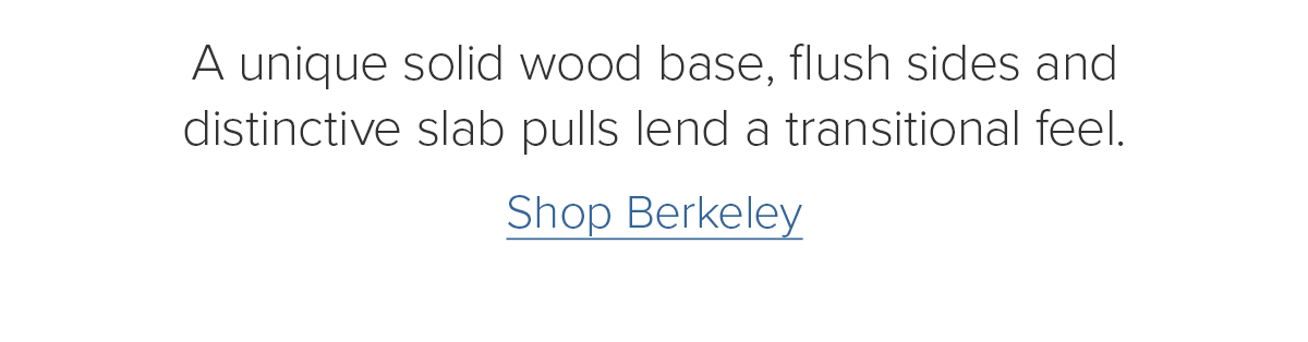 A unique solid wood base, flush sides and distinctive slab pulls lend a transitional feel. Shop Berkeley