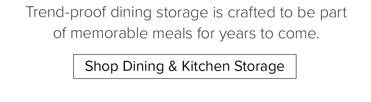 Trend-proof dining storage is crafted to be part of memorable meals for years to come. Shop Dining & Kitchen Storage