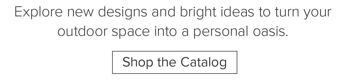 Explore new designs and bright ideas to turn your outdoor space into a personal oasis. Shop the Catalog