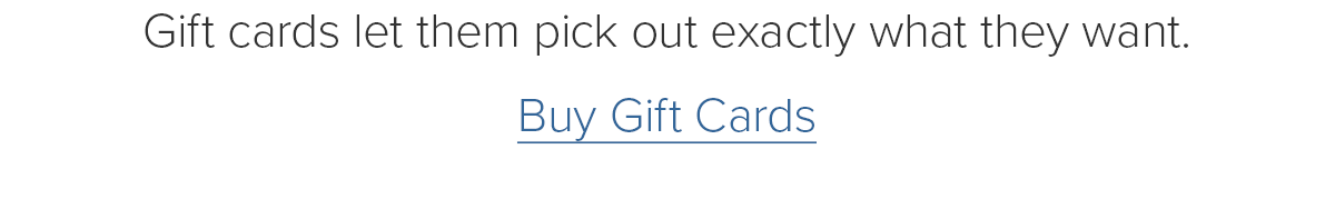 Gift cards let them pick out exactly what they want. Buy Gift Cards