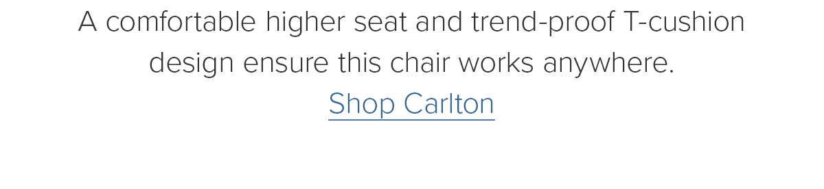 A comfortable higher seat and trend-proof T-cushion design ensure this chair works anywhere. Shop Carlton