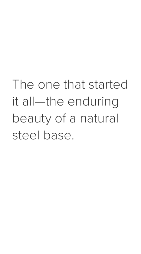 The one that started it all—the enduring beauty of a natural steel base.