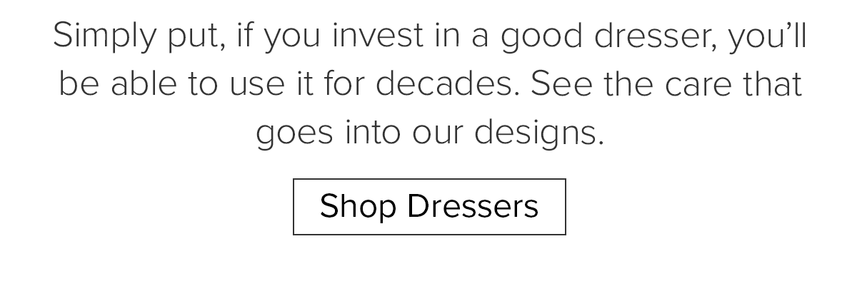 Simply put, if you invest in a good dresser, you'll be able to use it for decades. See the care that goes into our designs. Shop Dressers
