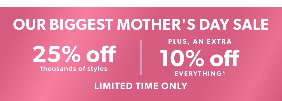 Mother's Day Celebration. 25% Off Thousands of Styles Plus, an Extra 10% Off Everything*