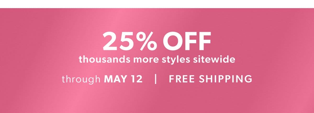 Mother's Day Celebration. 25% Off Thousands of Styles Plus, an Extra 10% Off Everything*