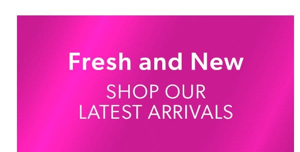 Fresh and New. Shop Our Latest Arrivals