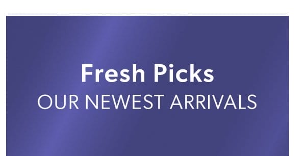 Fresh Picks. Our Newest Arrivals