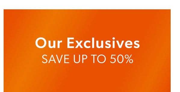 Our Exclusives. Save Up To 50%