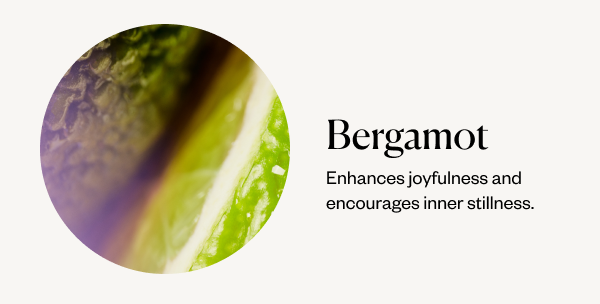 Bergamot. Enhances joyfulness and encourages inner stillness.